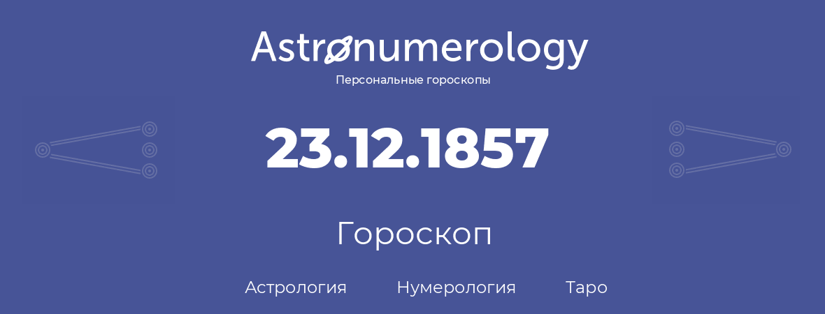 гороскоп астрологии, нумерологии и таро по дню рождения 23.12.1857 (23 декабря 1857, года)