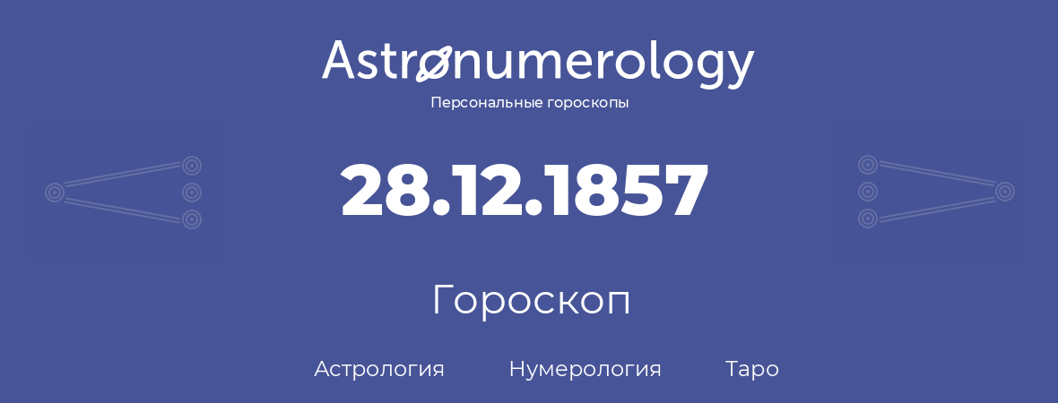 гороскоп астрологии, нумерологии и таро по дню рождения 28.12.1857 (28 декабря 1857, года)