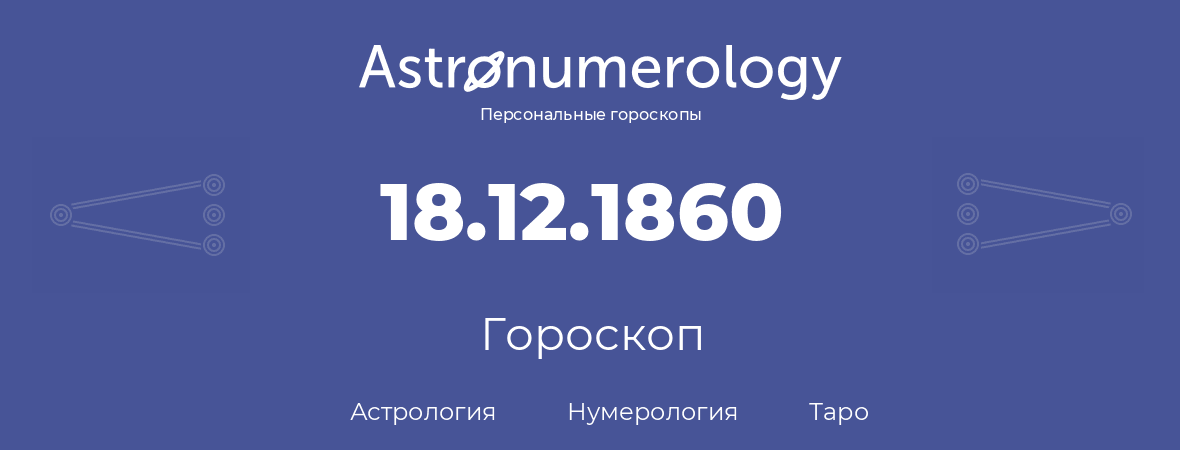 гороскоп астрологии, нумерологии и таро по дню рождения 18.12.1860 (18 декабря 1860, года)