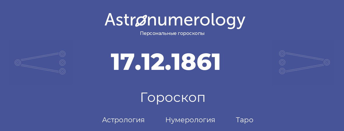 гороскоп астрологии, нумерологии и таро по дню рождения 17.12.1861 (17 декабря 1861, года)