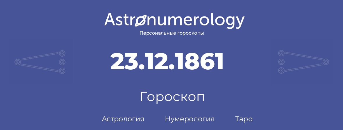 гороскоп астрологии, нумерологии и таро по дню рождения 23.12.1861 (23 декабря 1861, года)