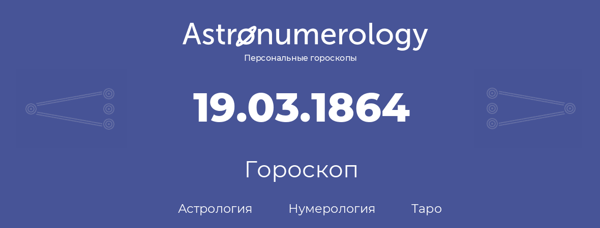 гороскоп астрологии, нумерологии и таро по дню рождения 19.03.1864 (19 марта 1864, года)