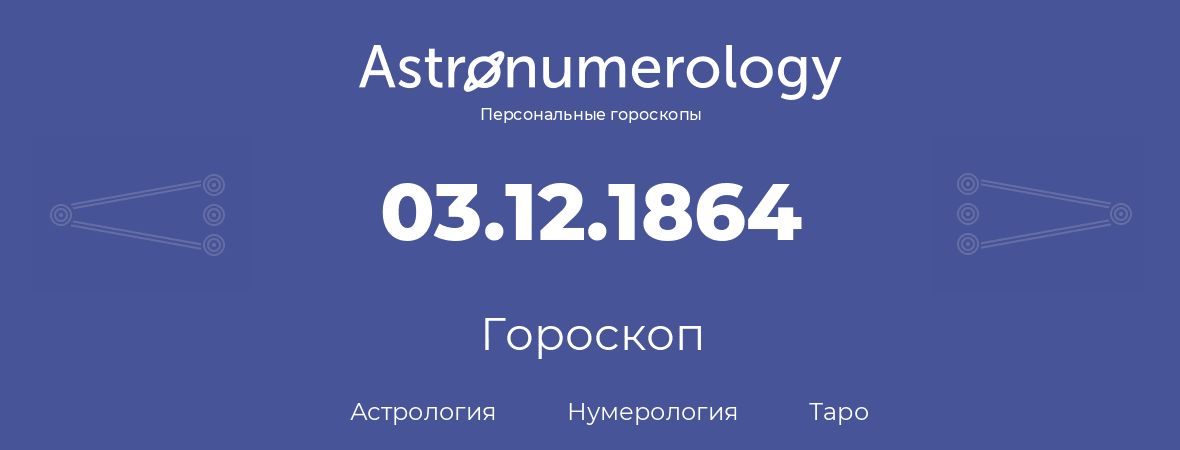 гороскоп астрологии, нумерологии и таро по дню рождения 03.12.1864 (03 декабря 1864, года)