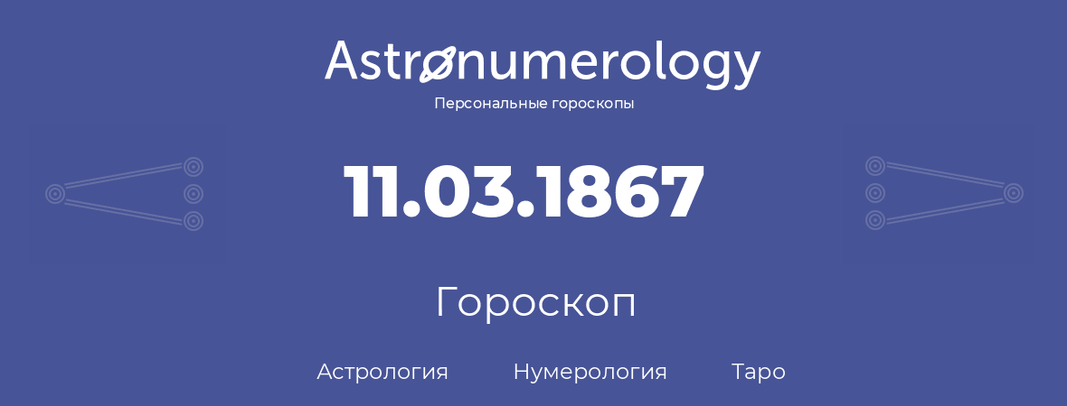 гороскоп астрологии, нумерологии и таро по дню рождения 11.03.1867 (11 марта 1867, года)