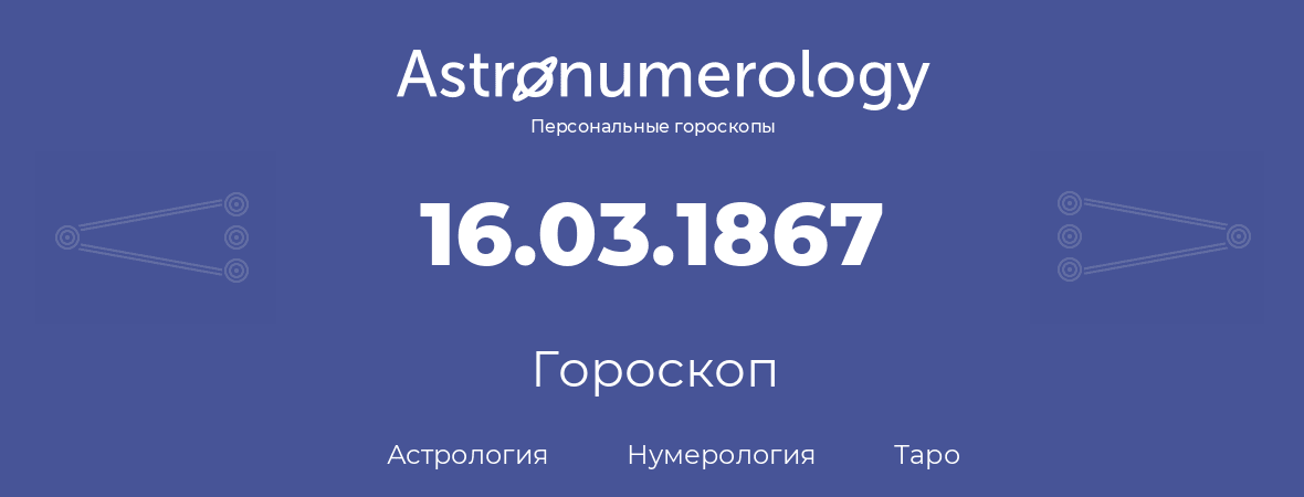 гороскоп астрологии, нумерологии и таро по дню рождения 16.03.1867 (16 марта 1867, года)