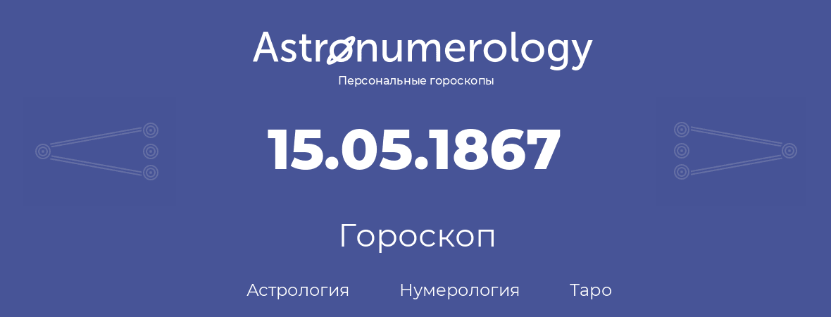 гороскоп астрологии, нумерологии и таро по дню рождения 15.05.1867 (15 мая 1867, года)
