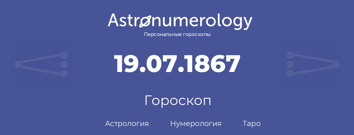 гороскоп астрологии, нумерологии и таро по дню рождения 19.07.1867 (19 июля 1867, года)