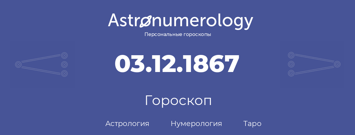 гороскоп астрологии, нумерологии и таро по дню рождения 03.12.1867 (03 декабря 1867, года)