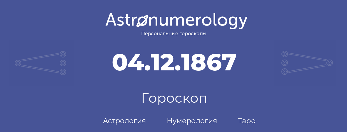 гороскоп астрологии, нумерологии и таро по дню рождения 04.12.1867 (4 декабря 1867, года)