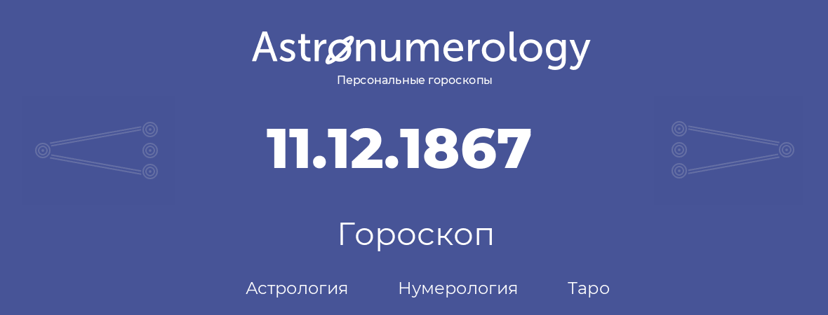 гороскоп астрологии, нумерологии и таро по дню рождения 11.12.1867 (11 декабря 1867, года)