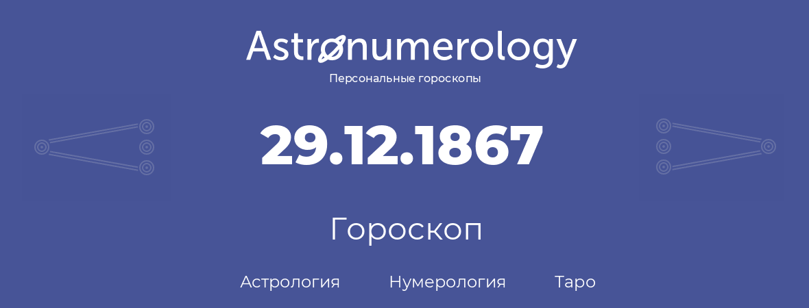 гороскоп астрологии, нумерологии и таро по дню рождения 29.12.1867 (29 декабря 1867, года)