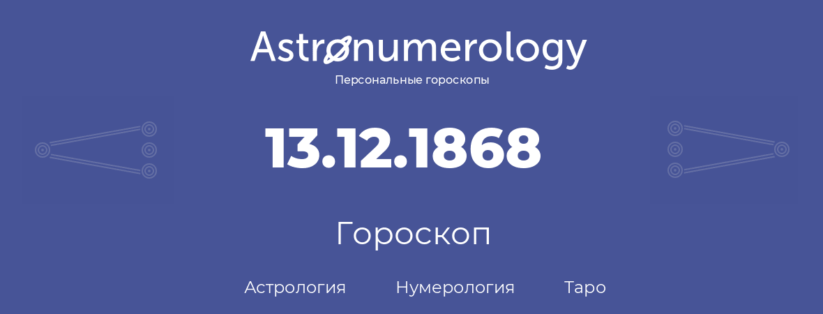 гороскоп астрологии, нумерологии и таро по дню рождения 13.12.1868 (13 декабря 1868, года)
