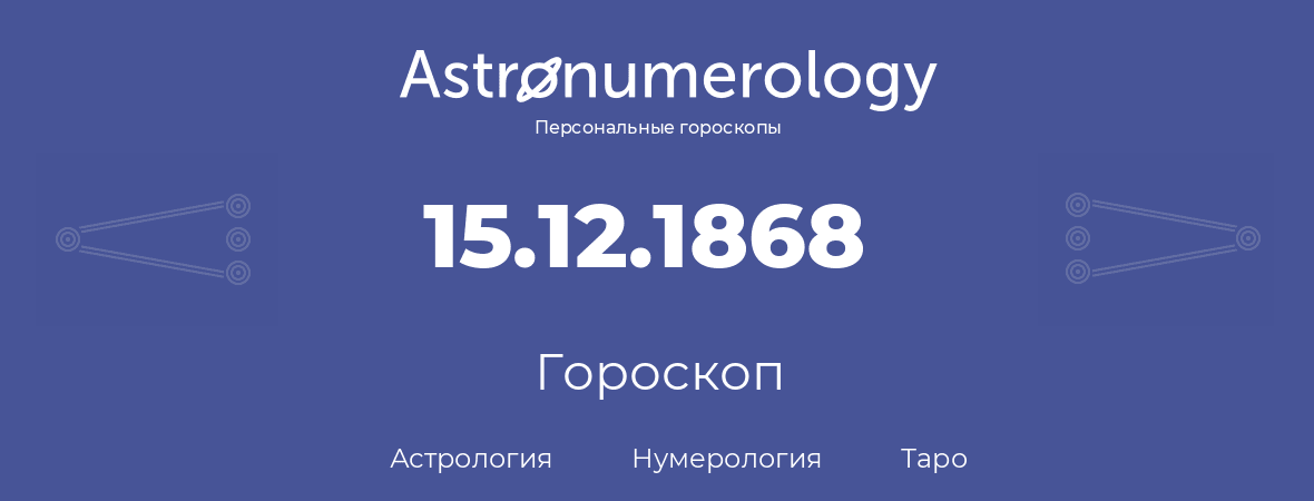гороскоп астрологии, нумерологии и таро по дню рождения 15.12.1868 (15 декабря 1868, года)