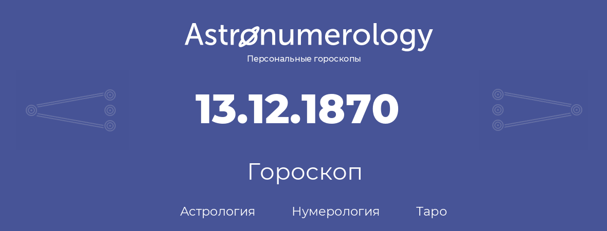 гороскоп астрологии, нумерологии и таро по дню рождения 13.12.1870 (13 декабря 1870, года)