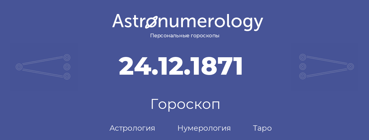 гороскоп астрологии, нумерологии и таро по дню рождения 24.12.1871 (24 декабря 1871, года)