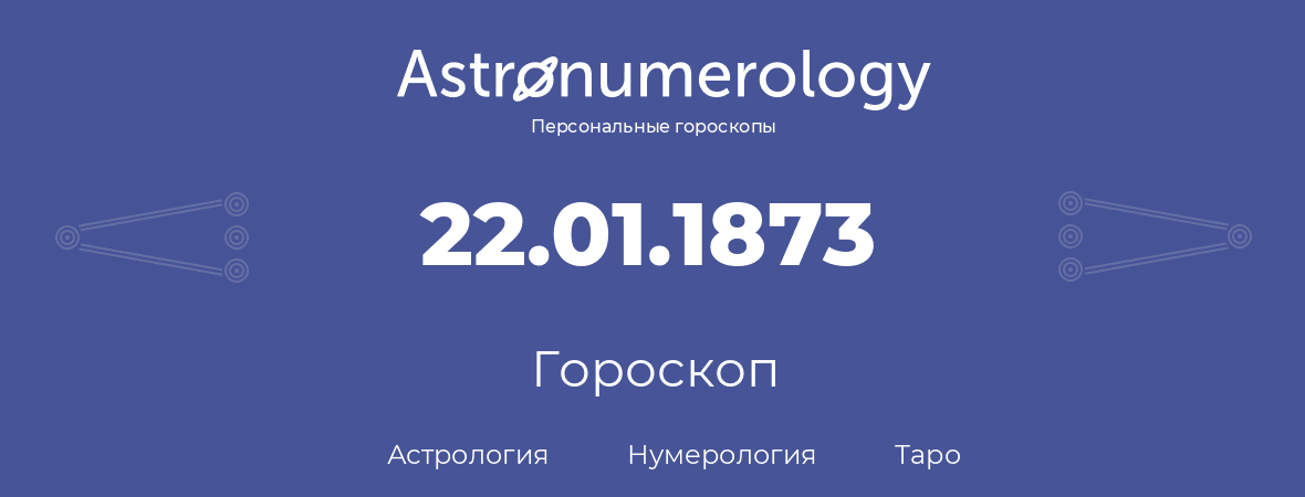 гороскоп астрологии, нумерологии и таро по дню рождения 22.01.1873 (22 января 1873, года)