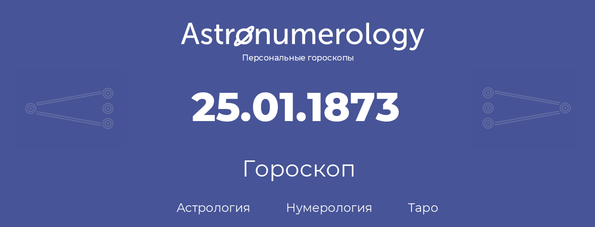 гороскоп астрологии, нумерологии и таро по дню рождения 25.01.1873 (25 января 1873, года)