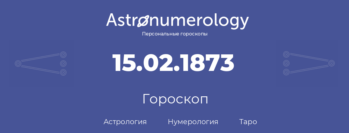 гороскоп астрологии, нумерологии и таро по дню рождения 15.02.1873 (15 февраля 1873, года)