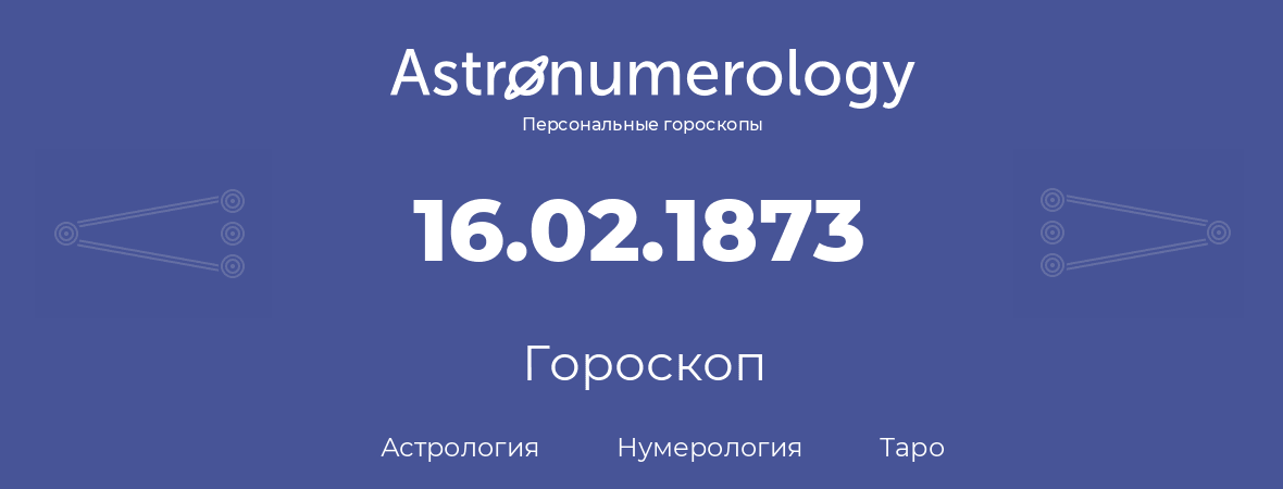 гороскоп астрологии, нумерологии и таро по дню рождения 16.02.1873 (16 февраля 1873, года)