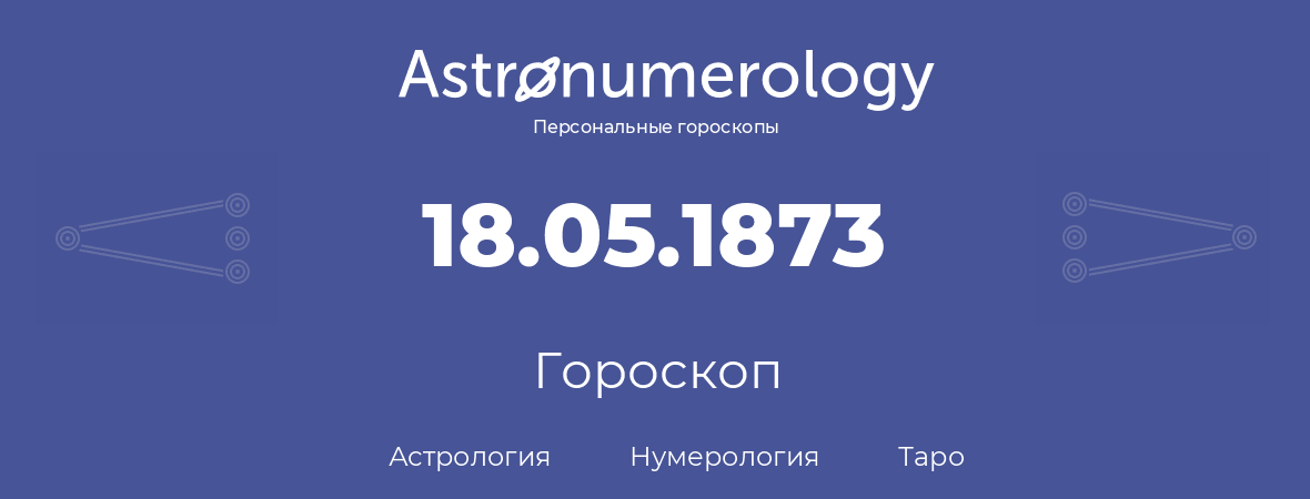 гороскоп астрологии, нумерологии и таро по дню рождения 18.05.1873 (18 мая 1873, года)