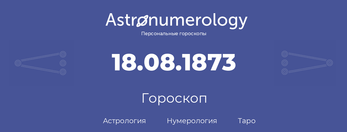гороскоп астрологии, нумерологии и таро по дню рождения 18.08.1873 (18 августа 1873, года)
