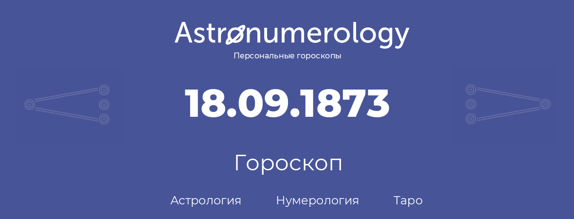 гороскоп астрологии, нумерологии и таро по дню рождения 18.09.1873 (18 сентября 1873, года)