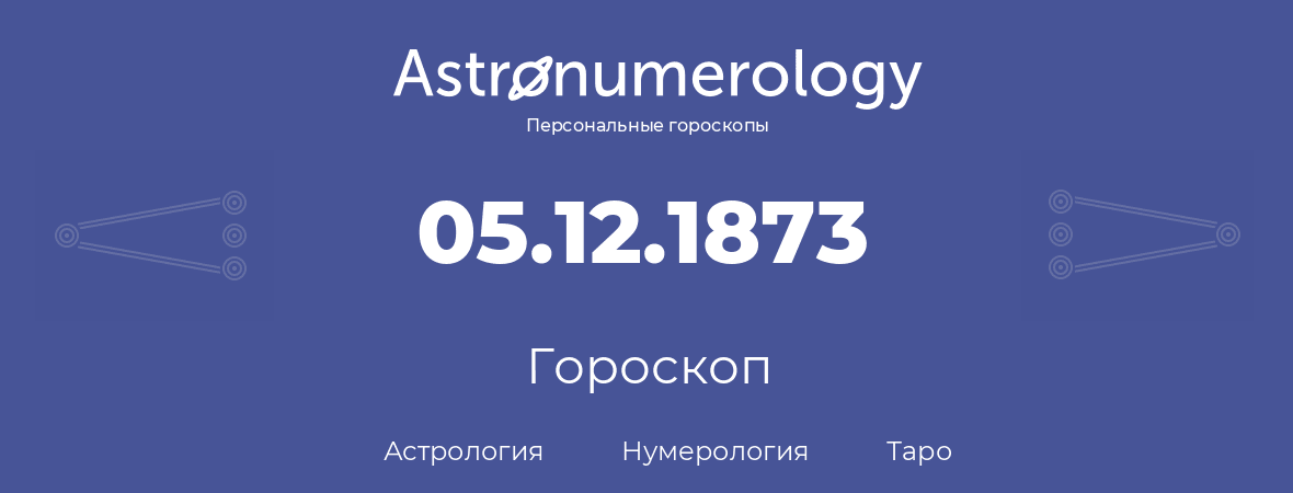 гороскоп астрологии, нумерологии и таро по дню рождения 05.12.1873 (05 декабря 1873, года)
