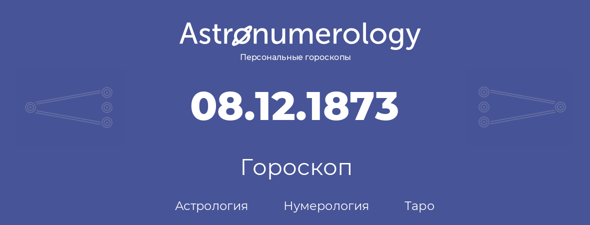 гороскоп астрологии, нумерологии и таро по дню рождения 08.12.1873 (08 декабря 1873, года)