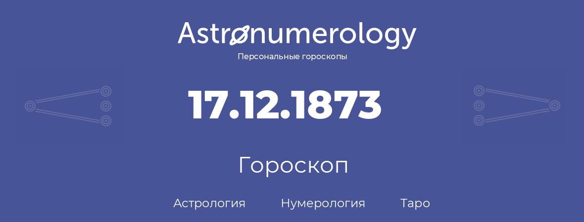 гороскоп астрологии, нумерологии и таро по дню рождения 17.12.1873 (17 декабря 1873, года)