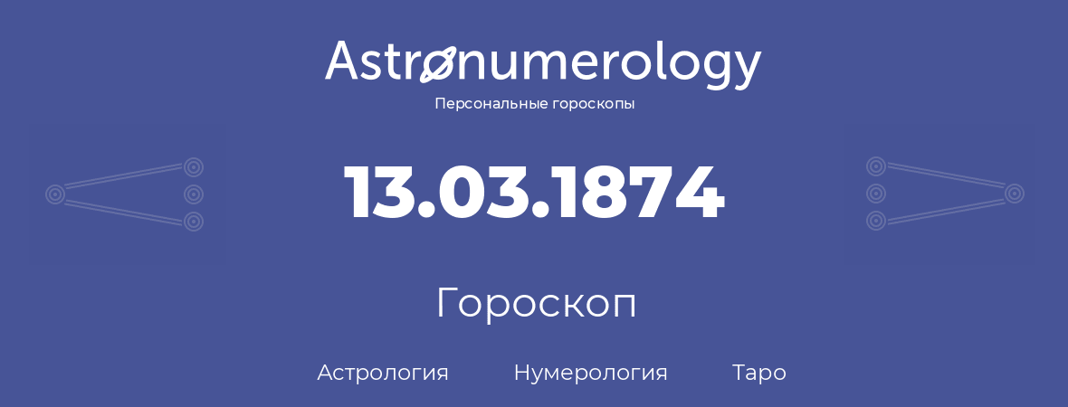 гороскоп астрологии, нумерологии и таро по дню рождения 13.03.1874 (13 марта 1874, года)