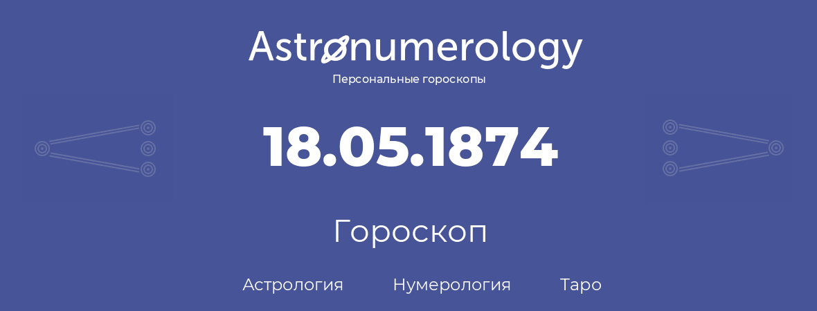 гороскоп астрологии, нумерологии и таро по дню рождения 18.05.1874 (18 мая 1874, года)