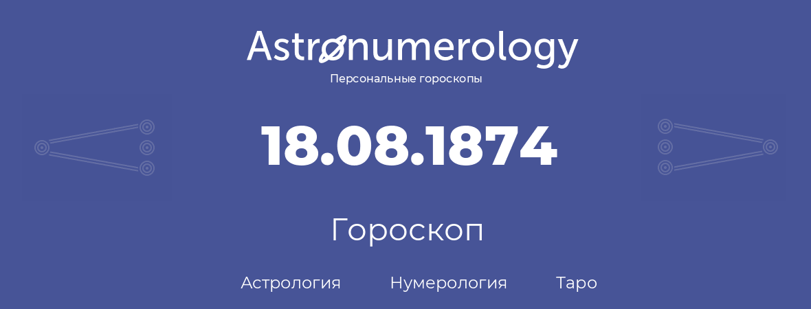гороскоп астрологии, нумерологии и таро по дню рождения 18.08.1874 (18 августа 1874, года)