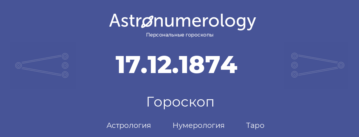 гороскоп астрологии, нумерологии и таро по дню рождения 17.12.1874 (17 декабря 1874, года)