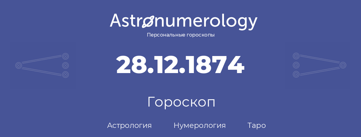 гороскоп астрологии, нумерологии и таро по дню рождения 28.12.1874 (28 декабря 1874, года)