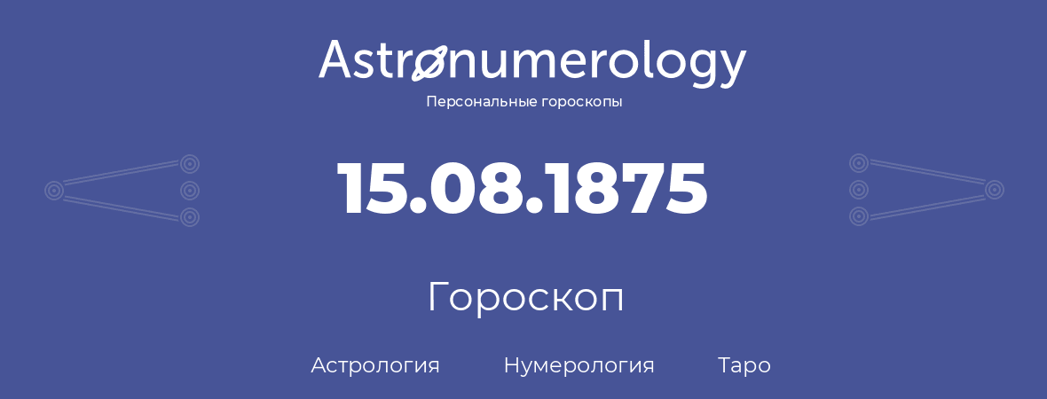гороскоп астрологии, нумерологии и таро по дню рождения 15.08.1875 (15 августа 1875, года)