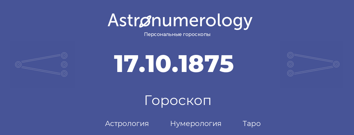 гороскоп астрологии, нумерологии и таро по дню рождения 17.10.1875 (17 октября 1875, года)