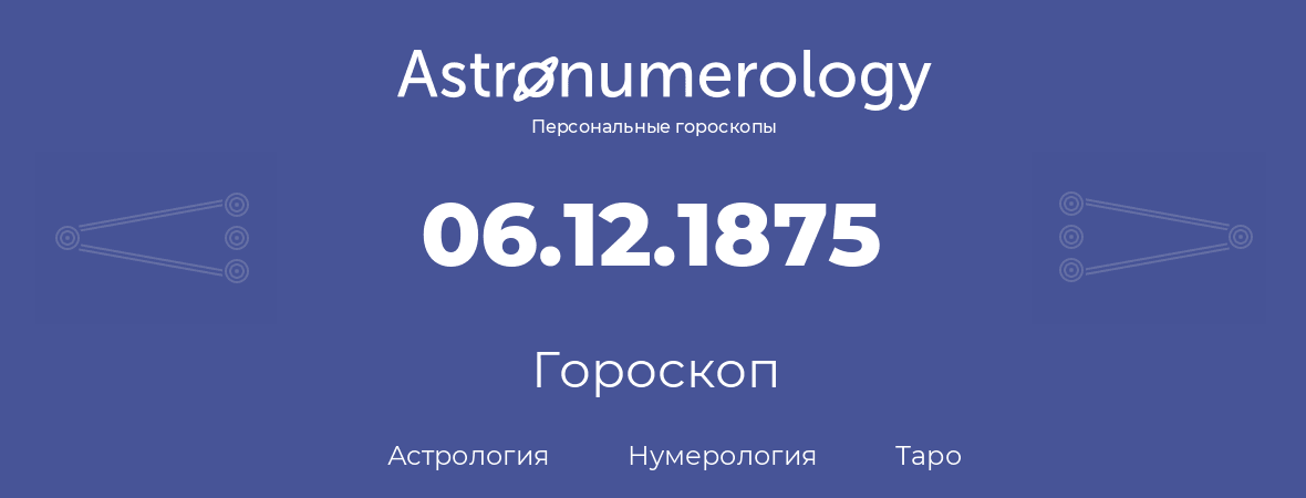гороскоп астрологии, нумерологии и таро по дню рождения 06.12.1875 (6 декабря 1875, года)