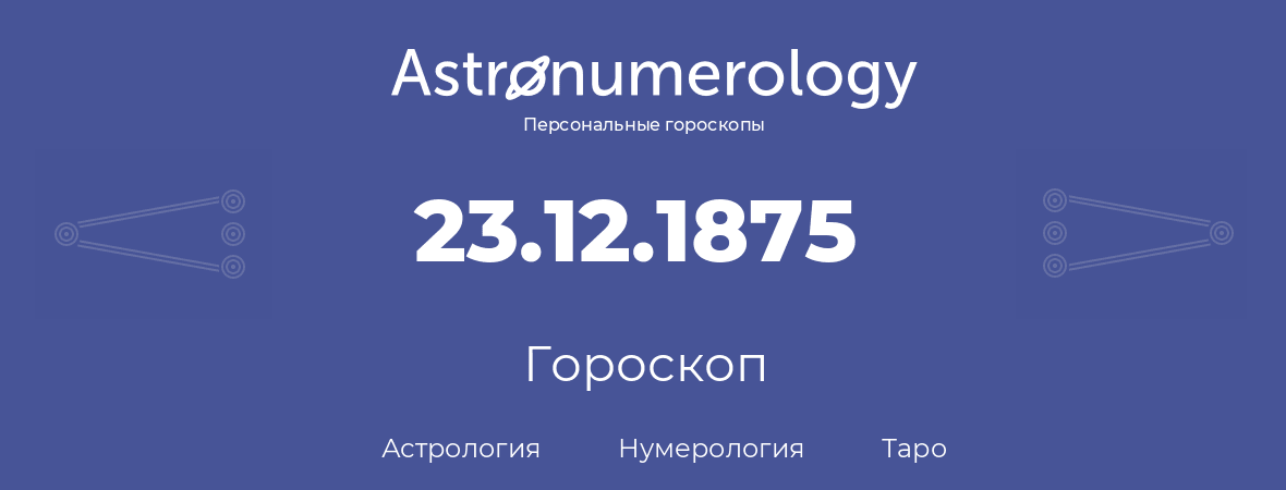 гороскоп астрологии, нумерологии и таро по дню рождения 23.12.1875 (23 декабря 1875, года)