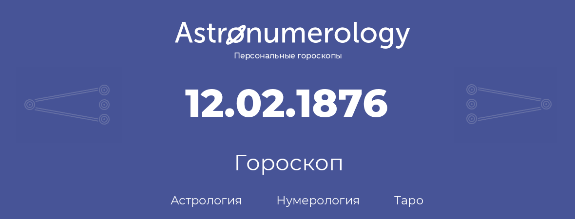 гороскоп астрологии, нумерологии и таро по дню рождения 12.02.1876 (12 февраля 1876, года)