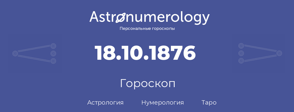 гороскоп астрологии, нумерологии и таро по дню рождения 18.10.1876 (18 октября 1876, года)