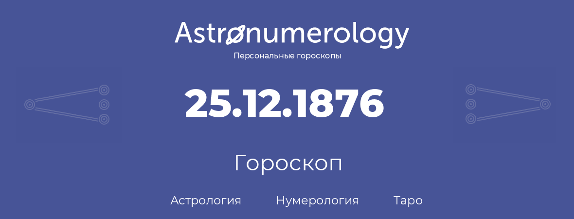 гороскоп астрологии, нумерологии и таро по дню рождения 25.12.1876 (25 декабря 1876, года)
