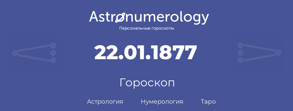 гороскоп астрологии, нумерологии и таро по дню рождения 22.01.1877 (22 января 1877, года)