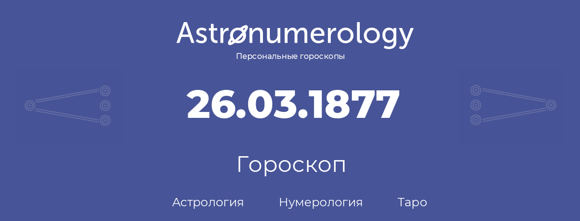 гороскоп астрологии, нумерологии и таро по дню рождения 26.03.1877 (26 марта 1877, года)