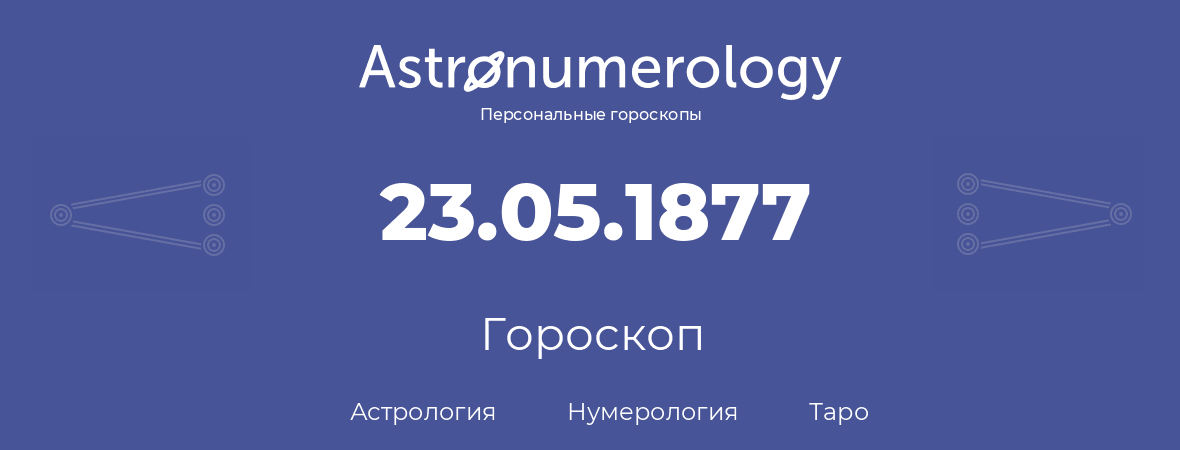 гороскоп астрологии, нумерологии и таро по дню рождения 23.05.1877 (23 мая 1877, года)