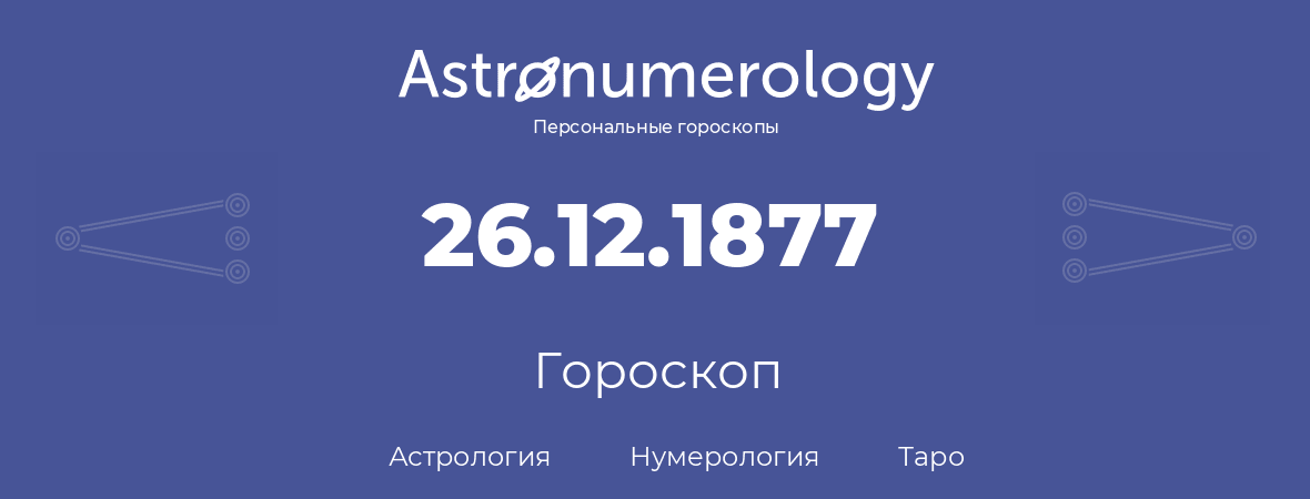 гороскоп астрологии, нумерологии и таро по дню рождения 26.12.1877 (26 декабря 1877, года)