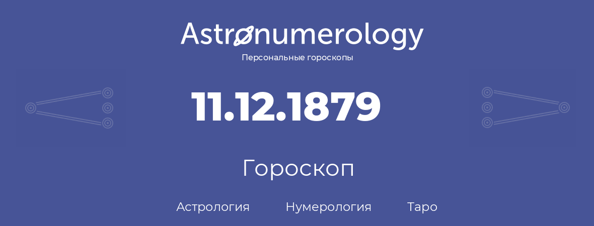 гороскоп астрологии, нумерологии и таро по дню рождения 11.12.1879 (11 декабря 1879, года)