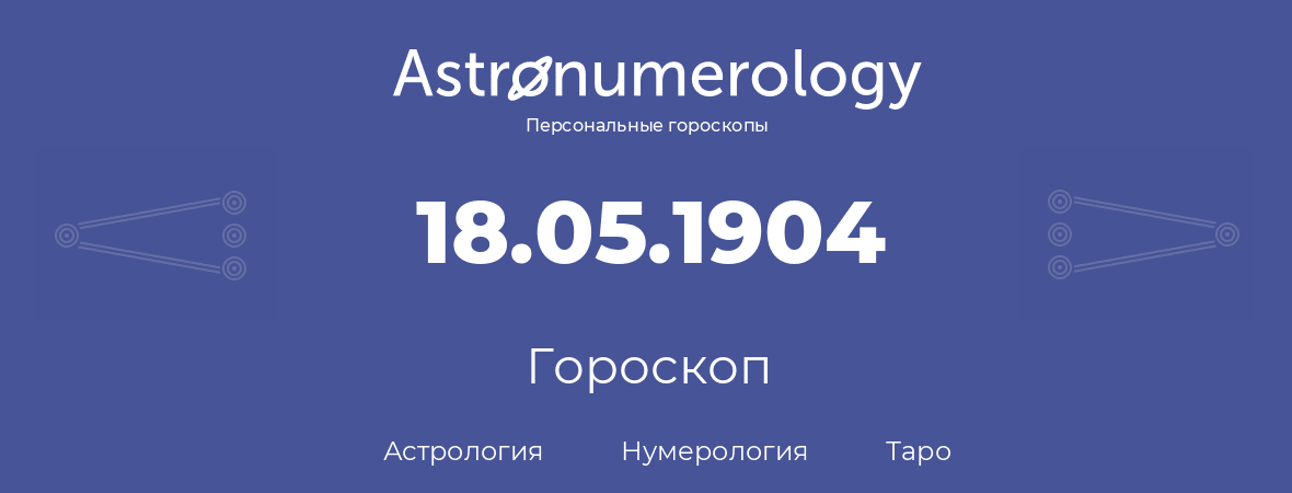 гороскоп астрологии, нумерологии и таро по дню рождения 18.05.1904 (18 мая 1904, года)