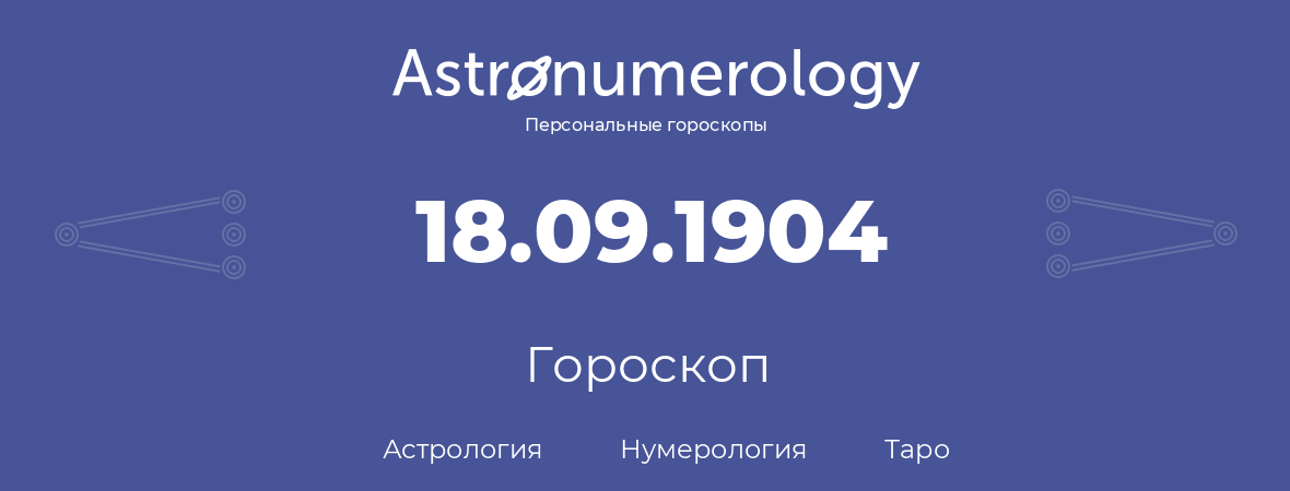 гороскоп астрологии, нумерологии и таро по дню рождения 18.09.1904 (18 сентября 1904, года)
