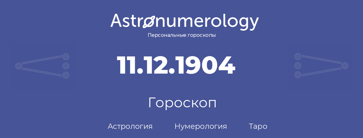 гороскоп астрологии, нумерологии и таро по дню рождения 11.12.1904 (11 декабря 1904, года)