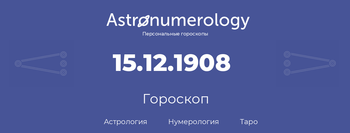 гороскоп астрологии, нумерологии и таро по дню рождения 15.12.1908 (15 декабря 1908, года)